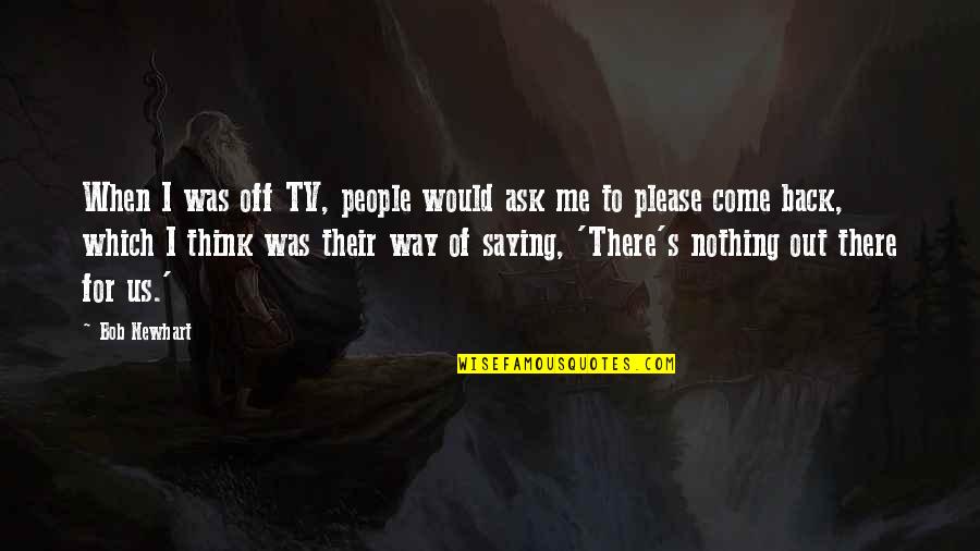Come Back Of Quotes By Bob Newhart: When I was off TV, people would ask