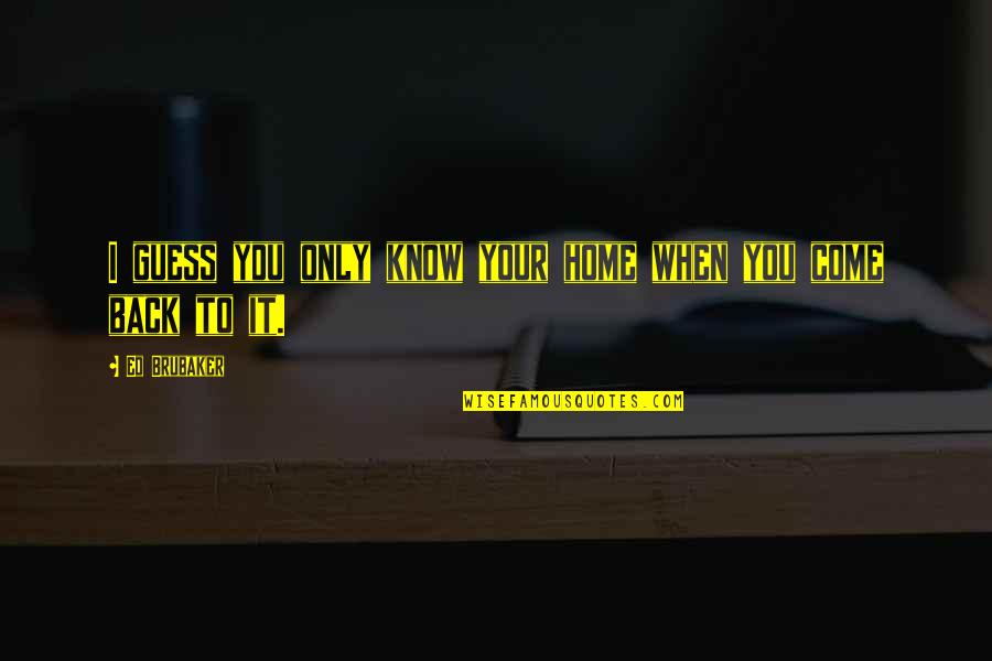 Come Back To Home Quotes By Ed Brubaker: I guess you only know your home when