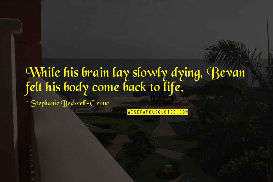 Come Back To My Life Quotes By Stephanie Bedwell-Grime: While his brain lay slowly dying, Bevan felt