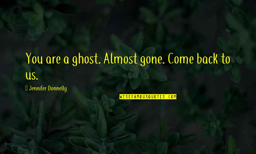 Come Back To Us Quotes By Jennifer Donnelly: You are a ghost. Almost gone. Come back Come Back To Us Quotes By Jennifer Donnelly: You are a ghost. Almost gone. Come back