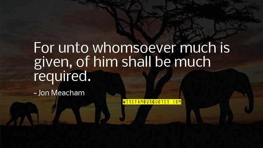 Come Back To Work Quotes By Jon Meacham: For unto whomsoever much is given, of him