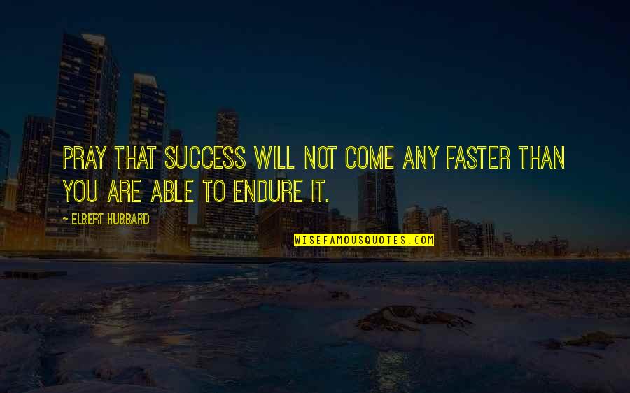 Come Faster Quotes By Elbert Hubbard: Pray that success will not come any faster