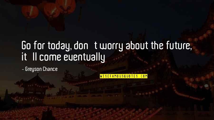 Come For Quotes By Greyson Chance: Go for today, don't worry about the future,