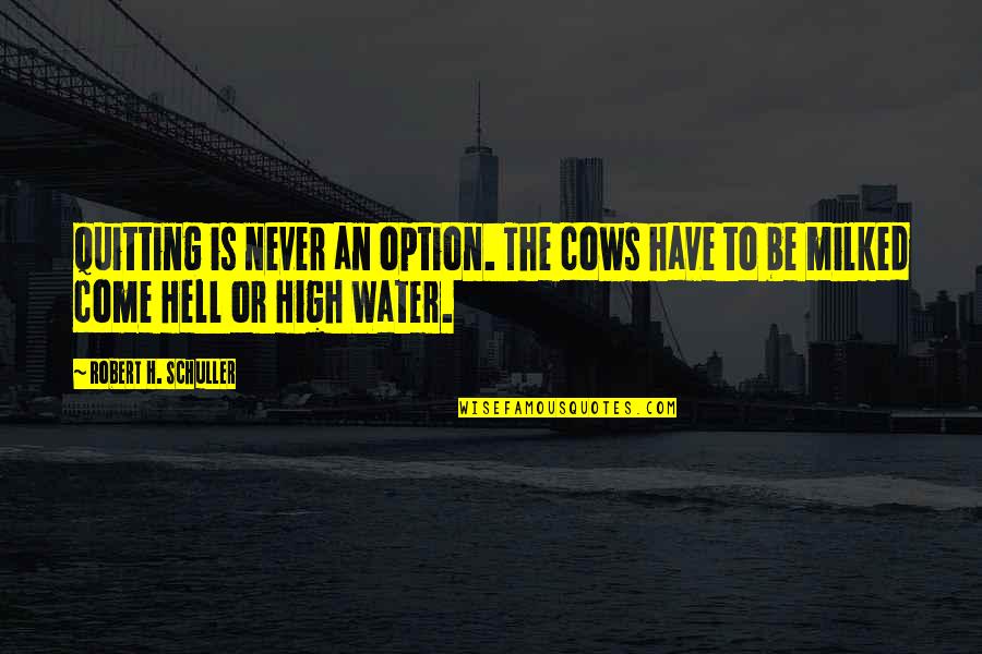 Come Hell Or High Water Quotes By Robert H. Schuller: Quitting is never an option. The cows have