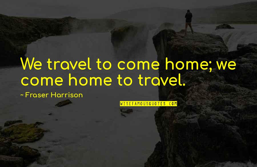 Come Home Quotes By Fraser Harrison: We travel to come home; we come home