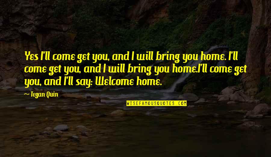 Come Home Quotes By Tegan Quin: Yes I'll come get you, and I will