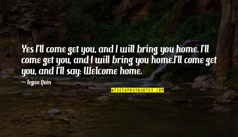 Come Home Soon Quotes By Tegan Quin: Yes I'll come get you, and I will