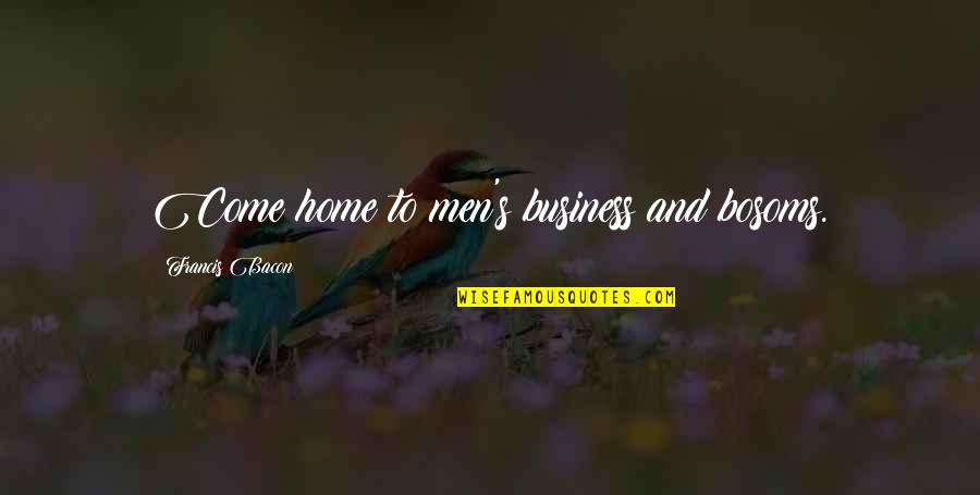 Come Home To Quotes By Francis Bacon: Come home to men's business and bosoms. Come Home To Quotes By Francis Bacon: Come home to men's business and bosoms.