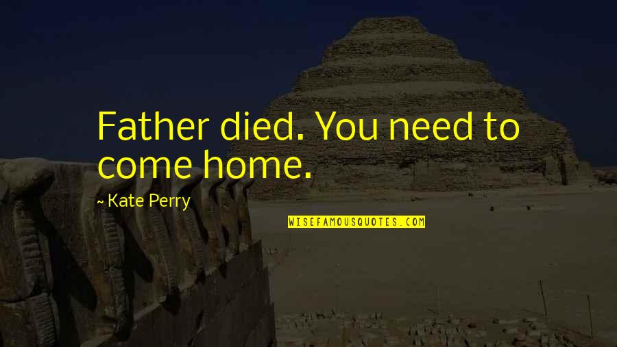 Come Home To Quotes By Kate Perry: Father died. You need to come home. Come Home To Quotes By Kate Perry: Father died. You need to come home.