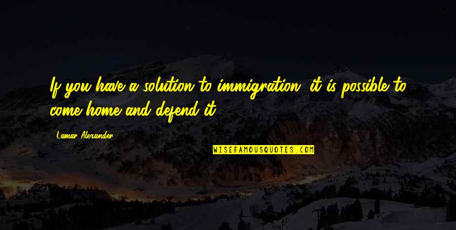 Come Home To Quotes By Lamar Alexander: If you have a solution to immigration, it