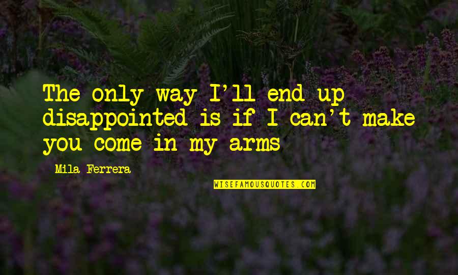 Come Into My Arms Quotes By Mila Ferrera: The only way I'll end up disappointed is