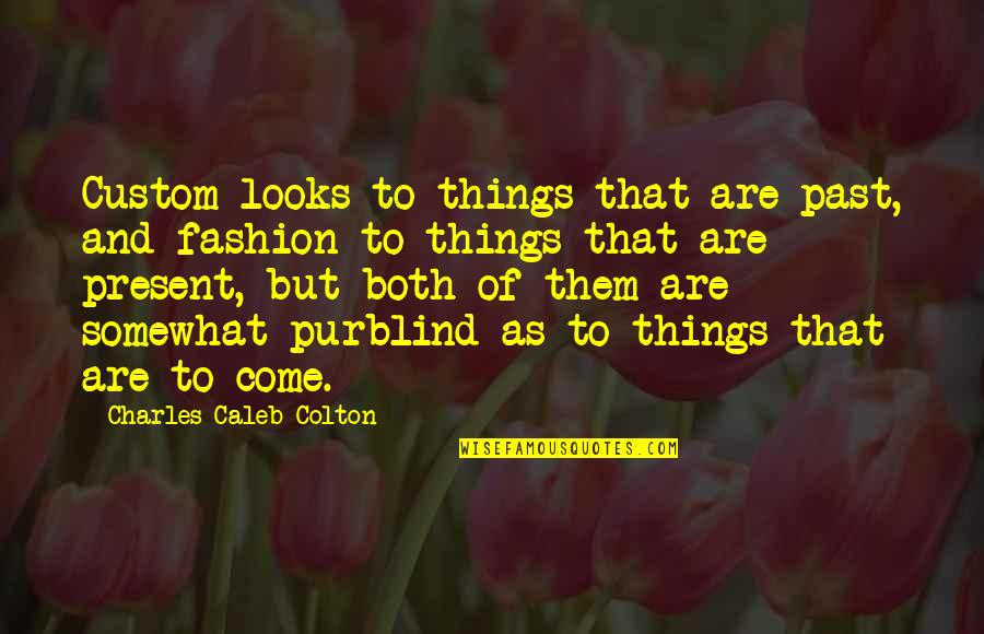 Come Into The Present Quotes By Charles Caleb Colton: Custom looks to things that are past, and Come Into The Present Quotes By Charles Caleb Colton: Custom looks to things that are past, and