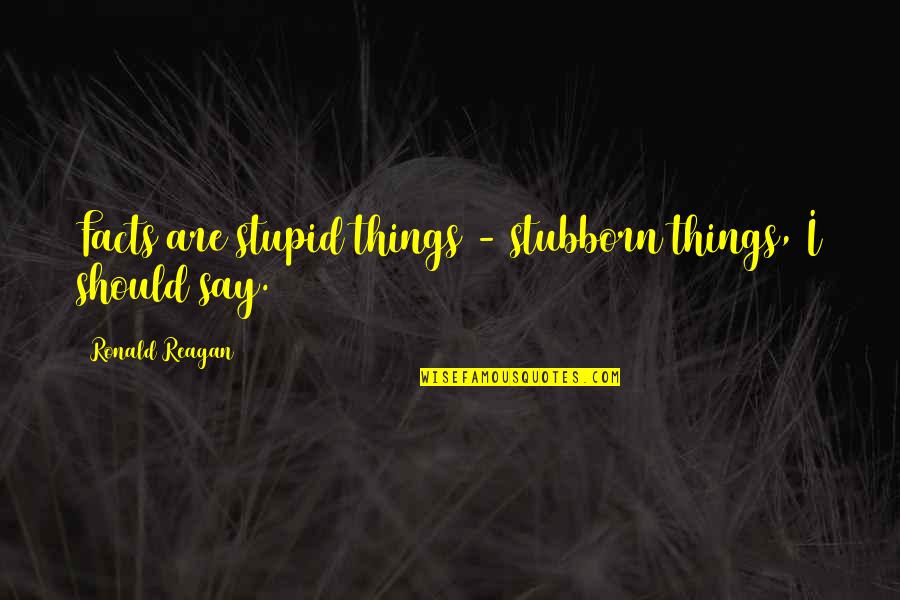 Come Let Us Reason Quotes By Ronald Reagan: Facts are stupid things - stubborn things, I