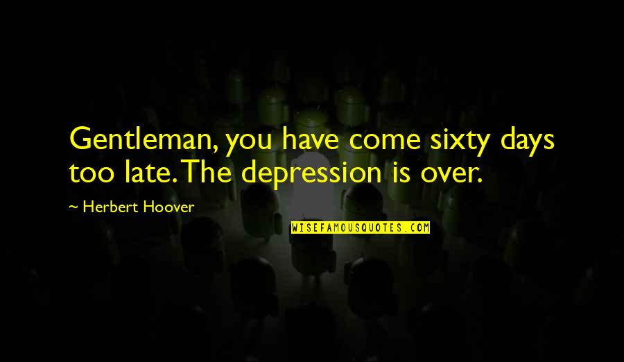 Come Out Of Depression Quotes By Herbert Hoover: Gentleman, you have come sixty days too late.