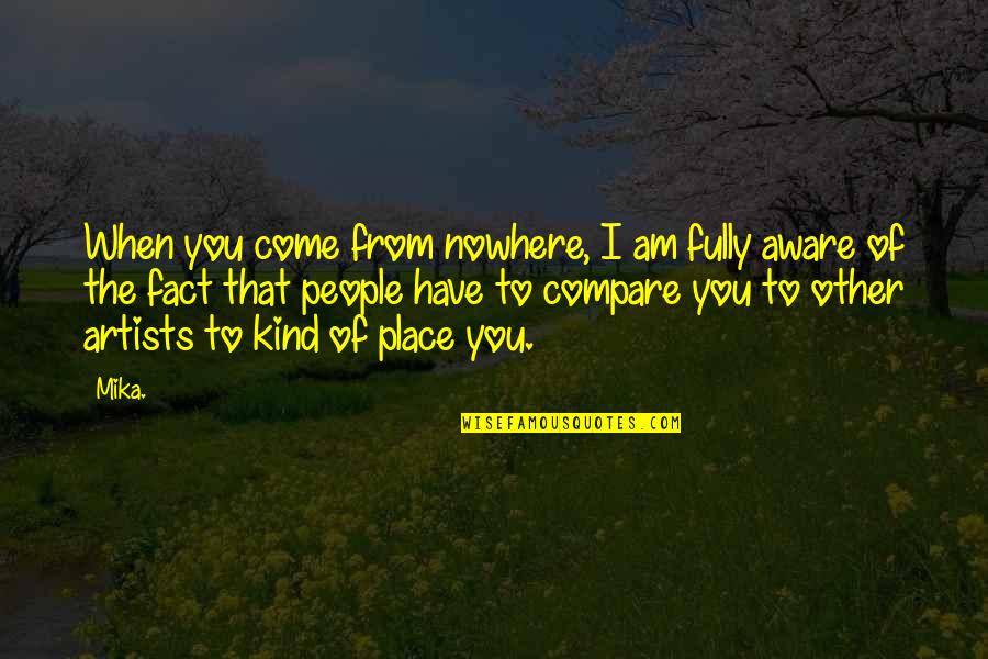 Come Out Of Nowhere Quotes By Mika.: When you come from nowhere, I am fully Come Out Of Nowhere Quotes By Mika.: When you come from nowhere, I am fully