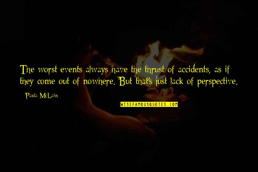 Come Out Of Nowhere Quotes By Paula McLain: The worst events always have the thrust of Come Out Of Nowhere Quotes By Paula McLain: The worst events always have the thrust of