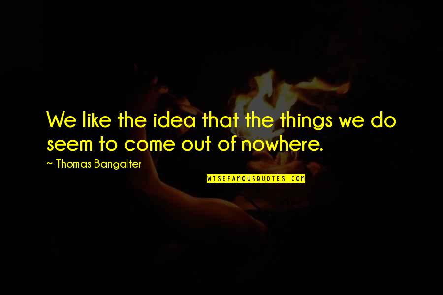 Come Out Of Nowhere Quotes By Thomas Bangalter: We like the idea that the things we Come Out Of Nowhere Quotes By Thomas Bangalter: We like the idea that the things we