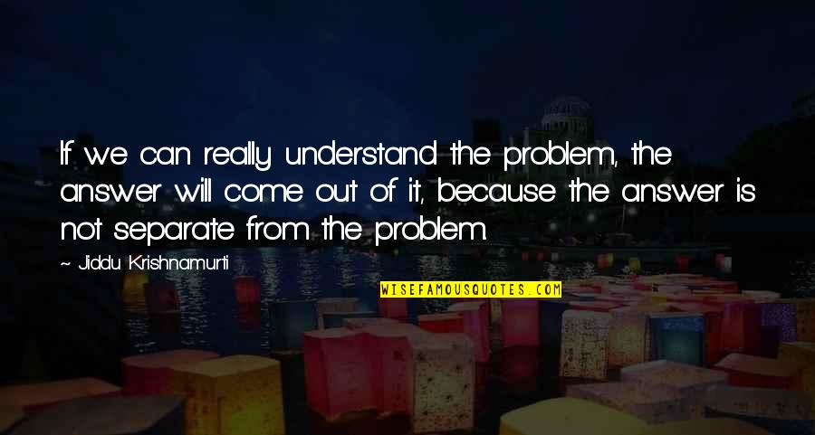 Come Out Of Problem Quotes By Jiddu Krishnamurti: If we can really understand the problem, the