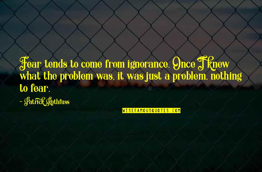 Come Out Of Problem Quotes By Patrick Rothfuss: Fear tends to come from ignorance. Once I
