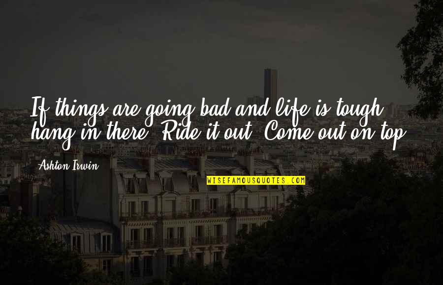 Come Out On Top Quotes By Ashton Irwin: If things are going bad and life is Come Out On Top Quotes By Ashton Irwin: If things are going bad and life is