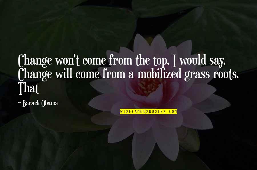 Come Out On Top Quotes By Barack Obama: Change won't come from the top, I would Come Out On Top Quotes By Barack Obama: Change won't come from the top, I would