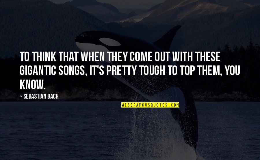 Come Out On Top Quotes By Sebastian Bach: To think that when they come out with Come Out On Top Quotes By Sebastian Bach: To think that when they come out with