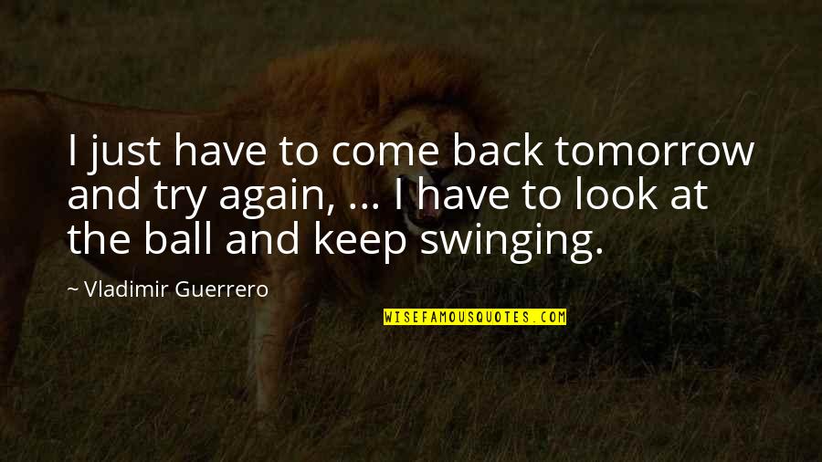 Come Out Swinging Quotes By Vladimir Guerrero: I just have to come back tomorrow and