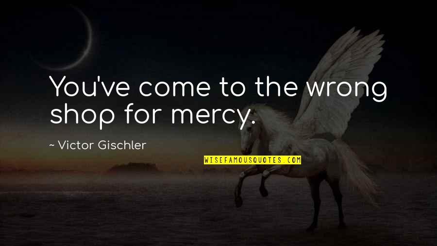 Come Shop With Us Quotes By Victor Gischler: You've come to the wrong shop for mercy. Come Shop With Us Quotes By Victor Gischler: You've come to the wrong shop for mercy.