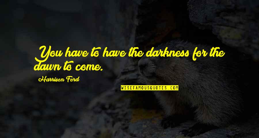 Come The Dawn Quotes By Harrison Ford: You have to have the darkness for the Come The Dawn Quotes By Harrison Ford: You have to have the darkness for the