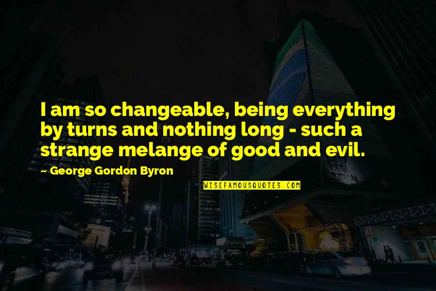 Come To Me Baby Quotes By George Gordon Byron: I am so changeable, being everything by turns Come To Me Baby Quotes By George Gordon Byron: I am so changeable, being everything by turns