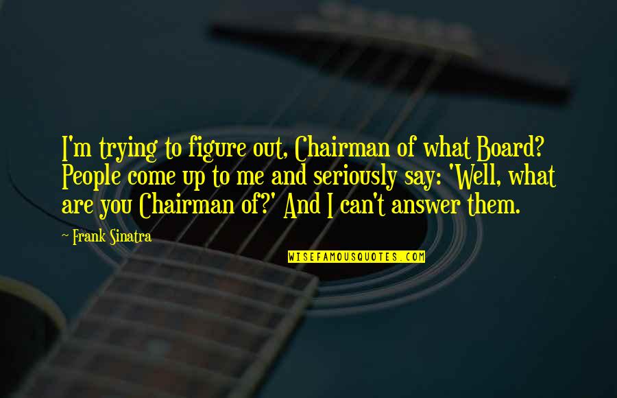 Come To Me Quotes By Frank Sinatra: I'm trying to figure out, Chairman of what