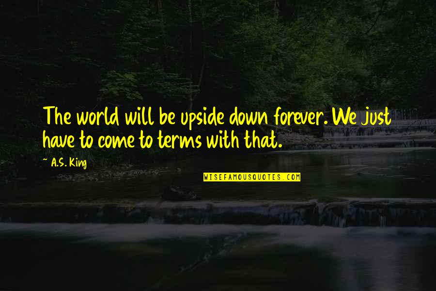 Come To Terms Quotes By A.S. King: The world will be upside down forever. We