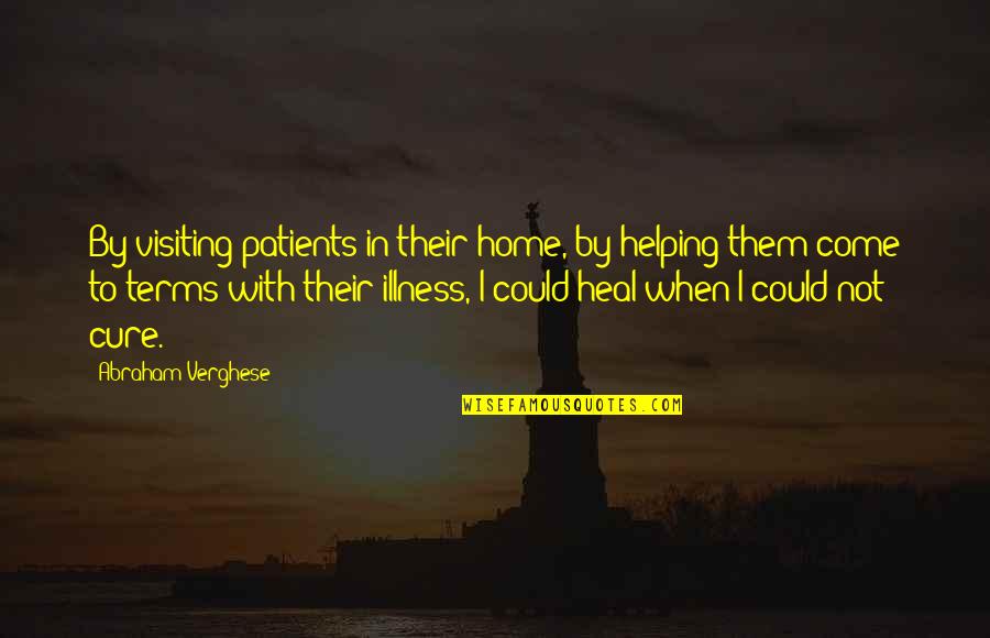 Come To Terms Quotes By Abraham Verghese: By visiting patients in their home, by helping