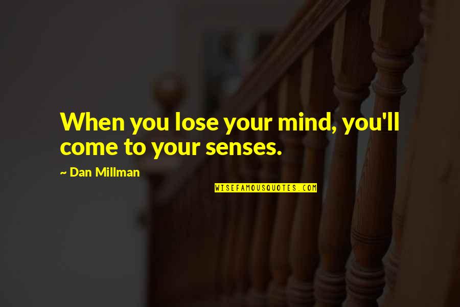 Come To Your Senses Quotes By Dan Millman: When you lose your mind, you'll come to Come To Your Senses Quotes By Dan Millman: When you lose your mind, you'll come to