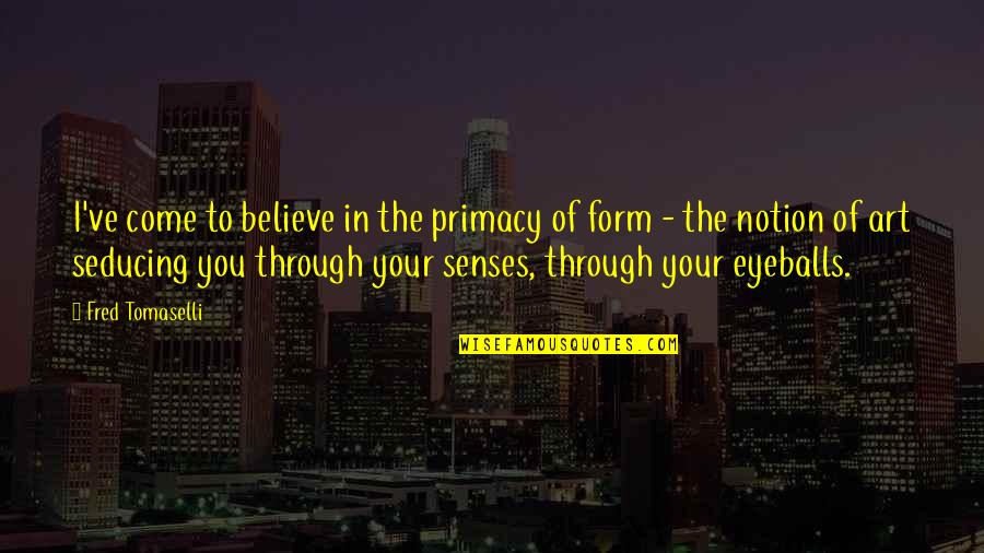 Come To Your Senses Quotes By Fred Tomaselli: I've come to believe in the primacy of Come To Your Senses Quotes By Fred Tomaselli: I've come to believe in the primacy of