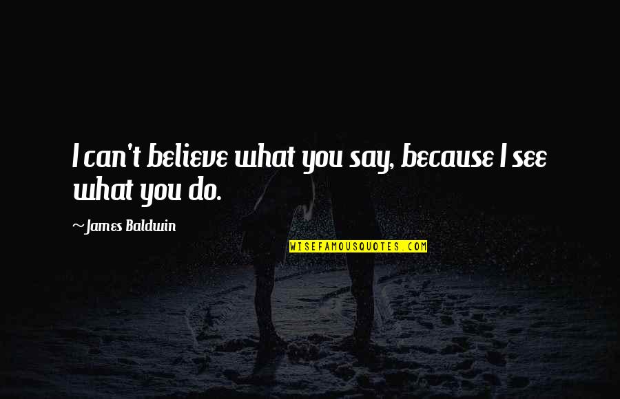 Comeback Breakup Quotes By James Baldwin: I can't believe what you say, because I Comeback Breakup Quotes By James Baldwin: I can't believe what you say, because I