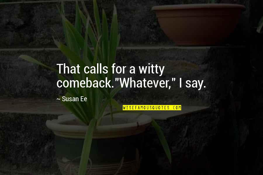 Comeback Quotes By Susan Ee: That calls for a witty comeback."Whatever," I say. Comeback Quotes By Susan Ee: That calls for a witty comeback."Whatever," I say.