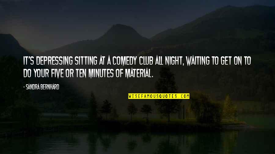 Comedy Club Quotes By Sandra Bernhard: It's depressing sitting at a comedy club all