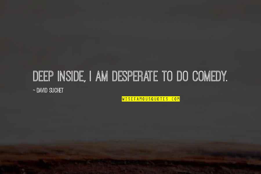 Comedy Quotes By David Suchet: Deep inside, I am desperate to do comedy.