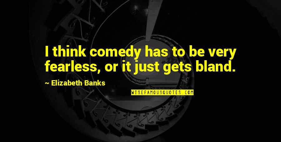 Comedy Quotes By Elizabeth Banks: I think comedy has to be very fearless,