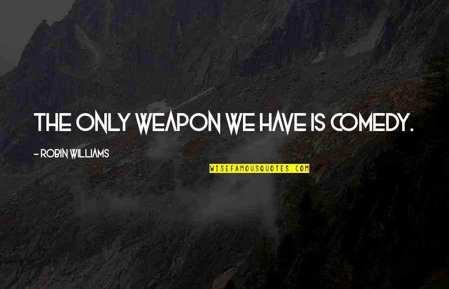 Comedy Robin Williams Quotes By Robin Williams: The only weapon we have is comedy. Comedy Robin Williams Quotes By Robin Williams: The only weapon we have is comedy.