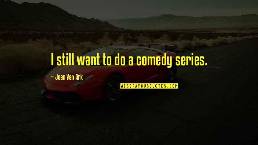 Comedy Series Quotes By Joan Van Ark: I still want to do a comedy series. Comedy Series Quotes By Joan Van Ark: I still want to do a comedy series.