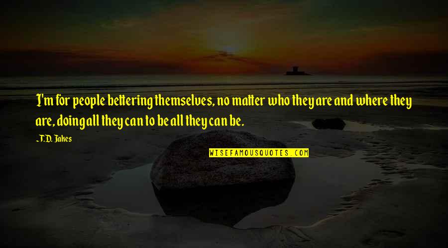Comentati Ultimul Quotes By T.D. Jakes: I'm for people bettering themselves, no matter who Comentati Ultimul Quotes By T.D. Jakes: I'm for people bettering themselves, no matter who