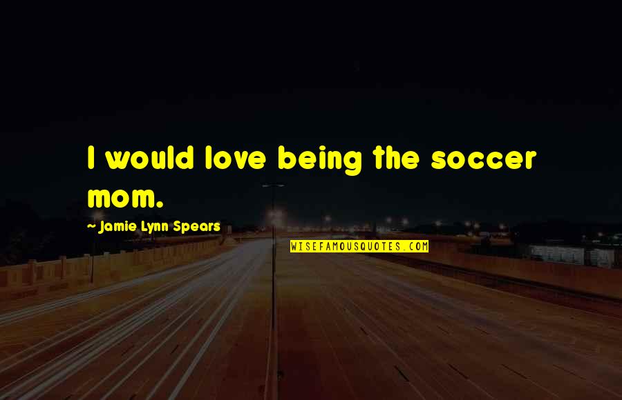 Comeoniwannalayya Quotes By Jamie Lynn Spears: I would love being the soccer mom. Comeoniwannalayya Quotes By Jamie Lynn Spears: I would love being the soccer mom.