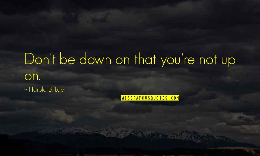 Comernowling Quotes By Harold B. Lee: Don't be down on that you're not up