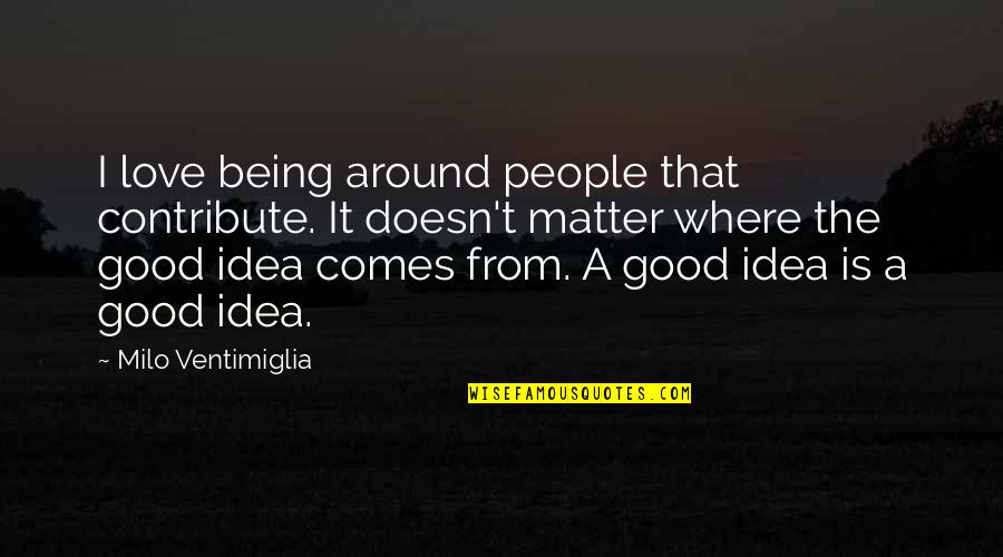 Comes Around Quotes By Milo Ventimiglia: I love being around people that contribute. It Comes Around Quotes By Milo Ventimiglia: I love being around people that contribute. It