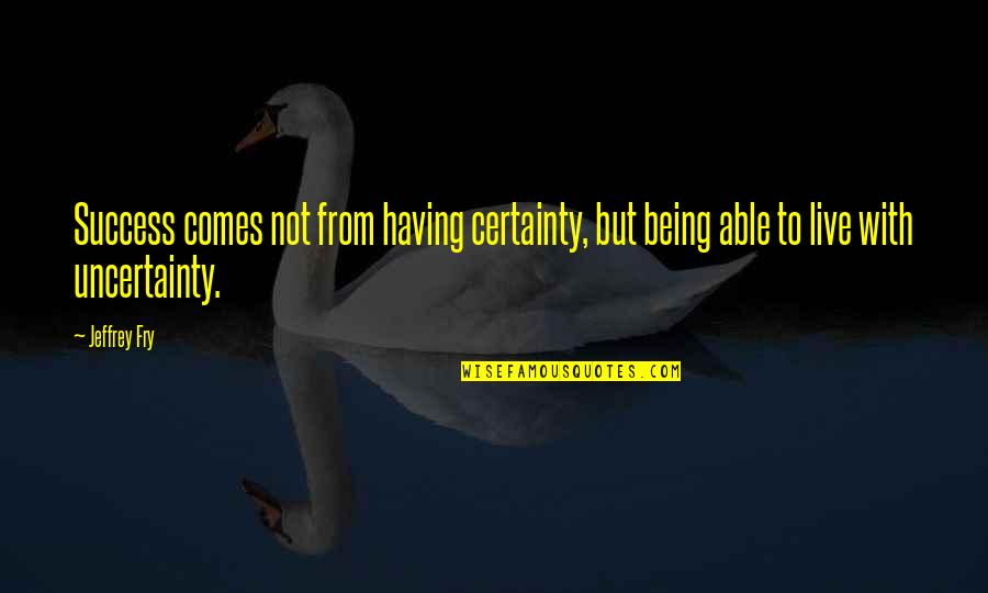 Comes From Quotes By Jeffrey Fry: Success comes not from having certainty, but being