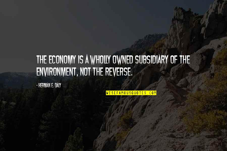 Comession Quotes By Herman E. Daly: The economy is a wholly owned subsidiary of