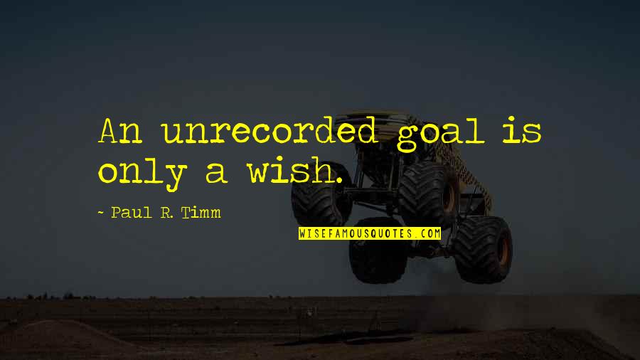 Cometidos Minsal Quotes By Paul R. Timm: An unrecorded goal is only a wish.