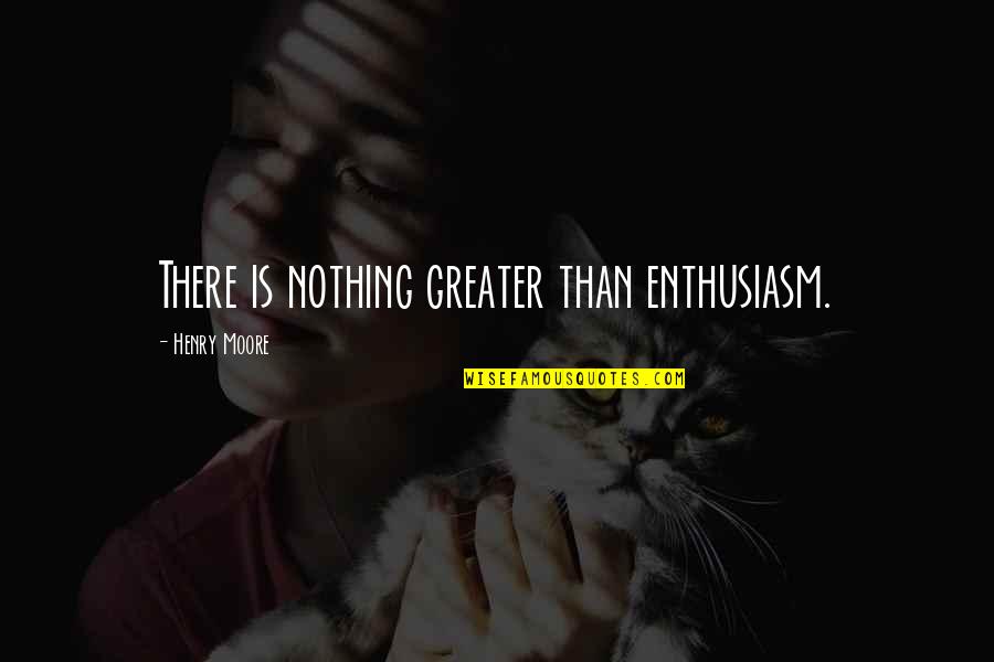 Comfort The Sorrowful Quotes By Henry Moore: There is nothing greater than enthusiasm.